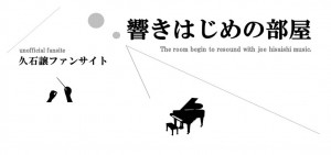 久石譲ファンサイト 響きはじめの部屋 unofficial fansite The room begin to resound with joe hisaishi music.
